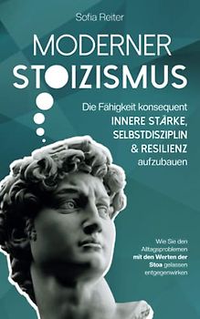 Moderner Stoizismus - Die Fähigkeit konsequent innere Stärke, Selbstdisziplin und Resilienz aufzubauen - Wie Sie den Alltagsproblemen mit den Werten der Stoa gelassen entgegenwirken