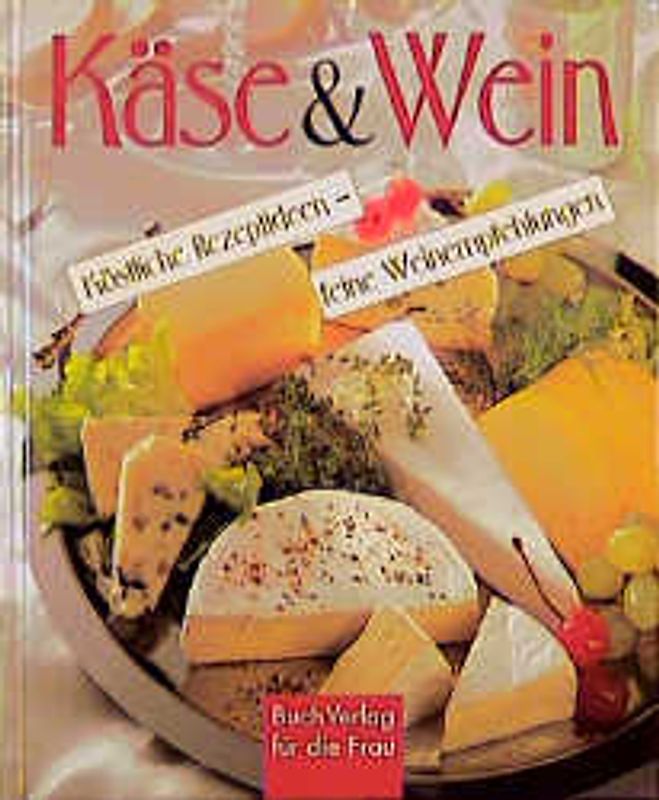 Käse und Wein. Köstliche Rezeptideen - feine Weinempfehlungen