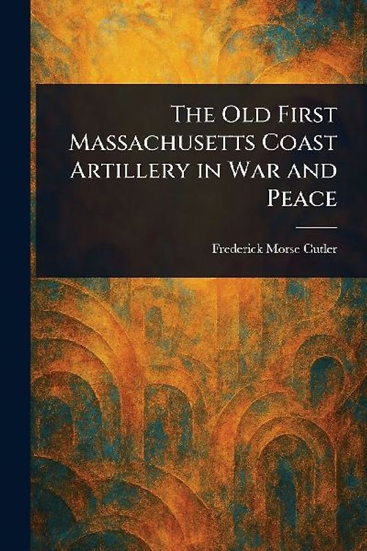 The Old First Massachusetts Coast Artillery in War and Peace