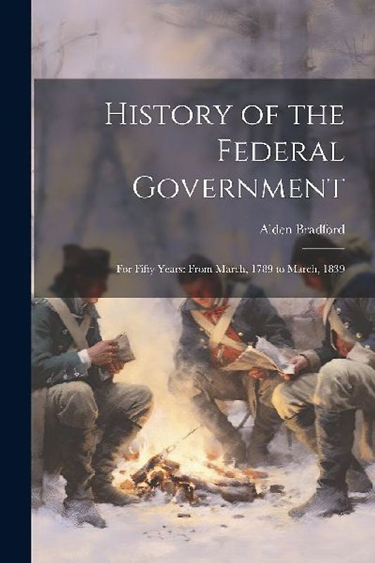History of the Federal Government: For Fifty Years: From March, 1789 to March, 1839