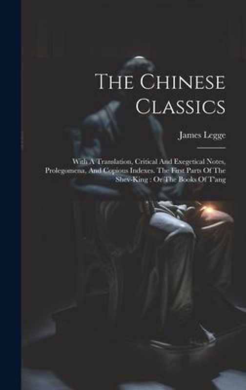 The Chinese Classics: With A Translation, Critical And Exegetical Notes, Prolegomena, And Copious Indexes. The First Parts Of The Shev-king:
