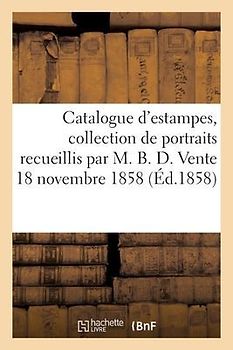 Catalogue d'Estampes, Collection de Portraits Recueillis Par M. B. D. Vente 18 Novembre 1858