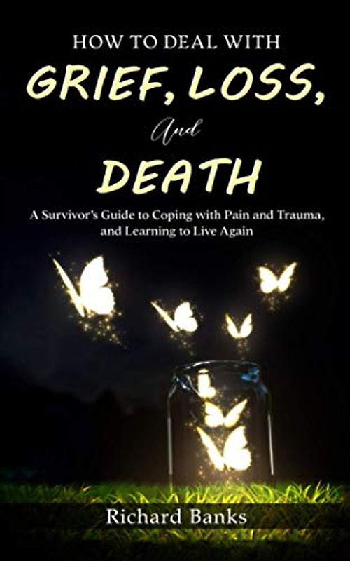 How to Deal with Grief, Loss, and Death: A Survivor’s Guide to Coping with Pain and Trauma, and Learning to Live Again (Self Care Mastery Series, Band 4)