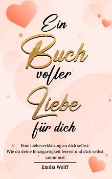 Ein Buch voller Liebe für dich: Eine Liebeserklärung an dich selbst - Wie du deine Einzigartigkeit feierst und dich selbst annimmst.