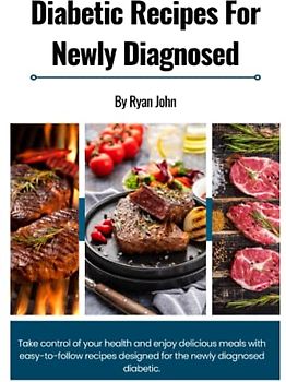 Diabetic recipes for newly diagnosed: Take control of your health and enjoy delicious meals with easy-to-follow recipes designed for the newly diagnosed diabetic.
