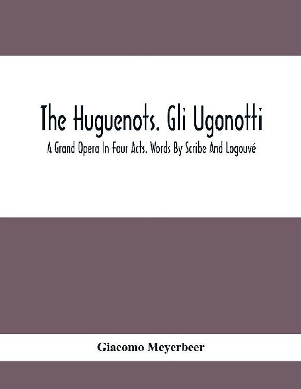 The Huguenots. Gli Ugonotti. A Grand Opera In Four Acts. Words By Scribe And Logouvé