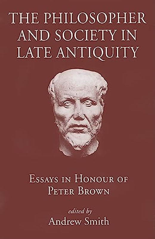 The Philosopher and Society in Late Antiquity: Essays in Honour of Peter Brown