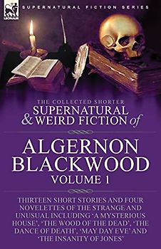The Collected Shorter Supernatural & Weird Fiction of Algernon Blackwood: Volume 1-Thirteen Short Stories and Four Novelettes of the Strange and ... Dance of Death', 'May Day Eve' and 'The I