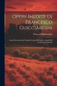 Opere Inedite Di Francesco Guicciardini: Storia Fiorentina Dai Tempi Di Cosimo De'medici a Quelli Del Gonfaloniere Soderini