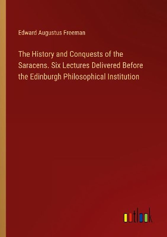 The History and Conquests of the Saracens. Six Lectures Delivered Before the Edinburgh Philosophical Institution