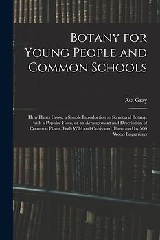 Botany for Young People and Common Schools; How Plants Grow, a Simple Introduction to Structural Botany, With a Popular Flora, or an Arrangement and D