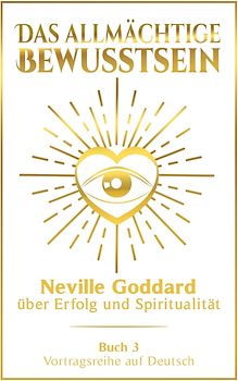 Das allmächtige Bewusstsein: Neville Goddard über Erfolg und Spiritualität - Buch 3 - Vortragsreihe auf Deutsch