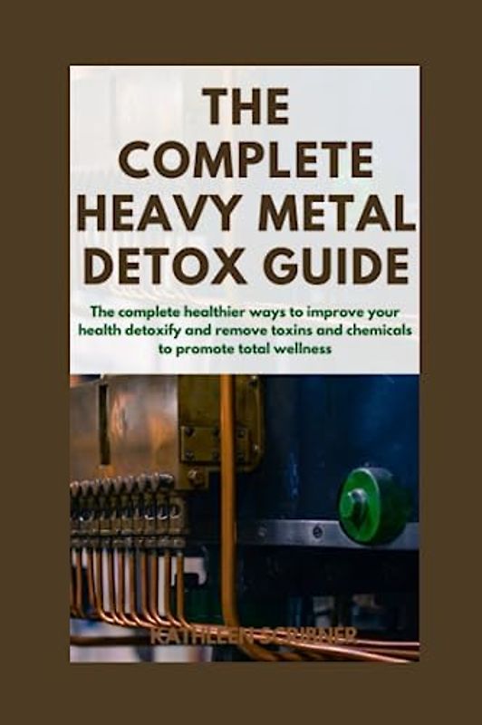 The Complete Heavy Metal Detox Guide: The Complete Healthier ways to improve your Health, Detoxify and Remove Toxins and Chemicals to Promote Total Wellness.