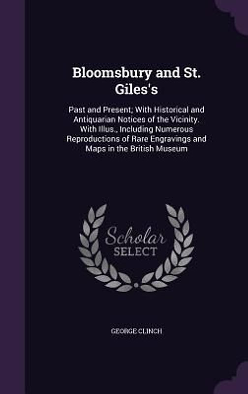 Bloomsbury and St. Giles's: Past and Present; With Historical and Antiquarian Notices of the Vicinity. With Illus., Including Numerous Reproductio