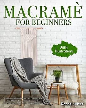 Macramé For Beginners: A Complete Guide to Quick & Easy Learning the Art of Knotting With Illustrated Instructions and Unique Projects to Personalize Your Home+Bonus How to Monetize Your Skill.