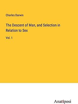 The Descent of Man, and Selection in Relation to Sex: Vol. 1