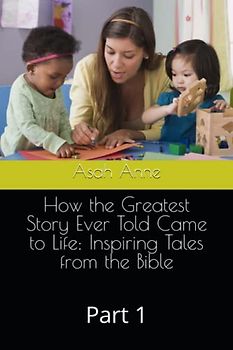 How the Greatest Story Ever Told Came to Life: Inspiring Tales from the Bible: Part 1