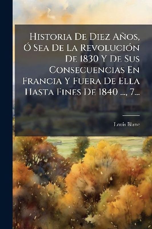 Historia De Diez Años, Ã" Sea De La RevoluciÃ3n De 1830 Y De Sus Consecuencias En Francia Y Fuera De Ella Hasta Fines De 1840 ..., 7...