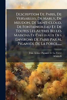 Description De Paris, De Versailles, De Marly, De Meudon, De Saint-cloud, De Fontainebleau Et De Toutes Les Autres Belles Maisons Et Châteaux Des Environs De Paris Par M. Piganiol De La Force......
