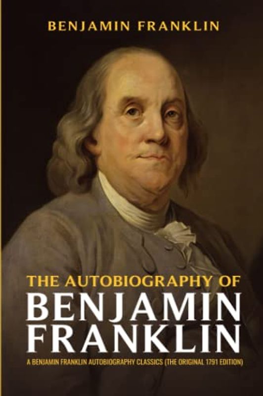 The Autobiography of Benjamin Franklin: A Benjamin Franklin Autobiography Classics (The Original 1791 Edition)