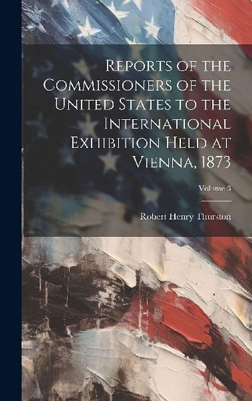 Reports of the Commissioners of the United States to the International Exhibition Held at Vienna, 1873; Volume 3
