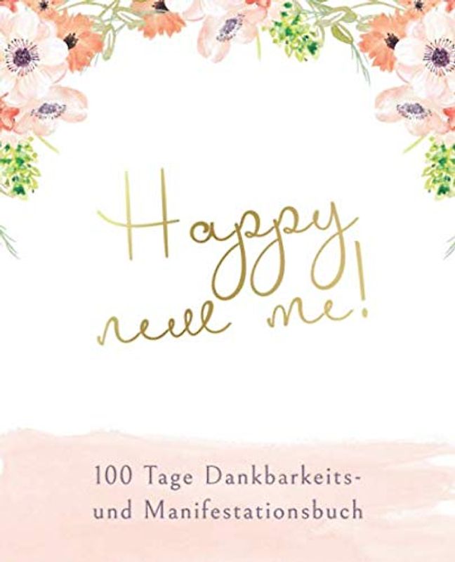 Happy new me! 100 Tage Dankbarkeits- und Manifestationsbuch: Tagebuch für Dankbarkeit, Manifestation und Achtsamkeit zum Ausfüllen und Reinschreiben ... auf Ziele zu mehr Glück und Erfolg