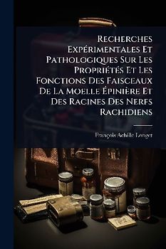 Recherches ExpÃ(c)rimentales Et Pathologiques Sur Les PropriÃ(c)tÃ(c)s Et Les Fonctions Des Faisceaux De La Moelle Ãpinière Et Des Racines Des Nerfs Rachidiens