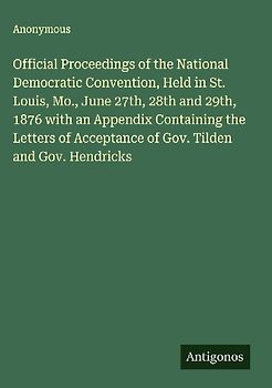 Official Proceedings of the National Democratic Convention, Held in St. Louis, Mo., June 27th, 28th and 29th, 1876 with an Appendix Containing the Letters of Acceptance of Gov. Tilden and Gov. Hendricks