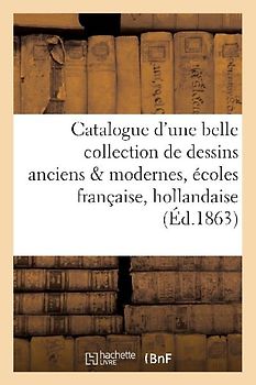 Catalogue d'Une Belle Collection de Dessins Anciens & Modernes Des Écoles Française, Hollandaise: Et Italienne Formant La Collection d'Un Amateur Dist