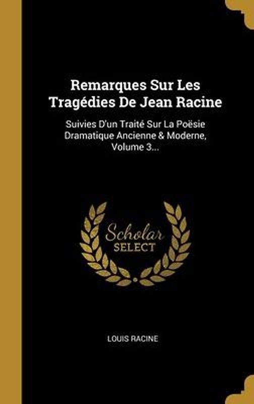 Remarques Sur Les Tragédies De Jean Racine: Suivies D'un Traité Sur La Poësie Dramatique Ancienne & Moderne, Volume 3...