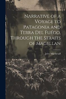 Narrative of a Voyage to Patagonia and Terra Del Fuégo, Through the Straits of Magellan