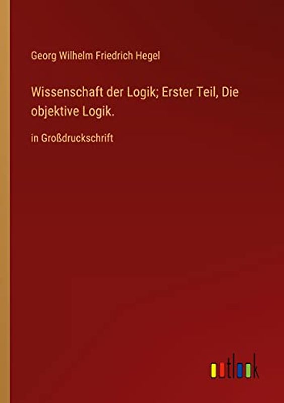 Wissenschaft der Logik; Erster Teil, Die objektive Logik.: in Großdruckschrift