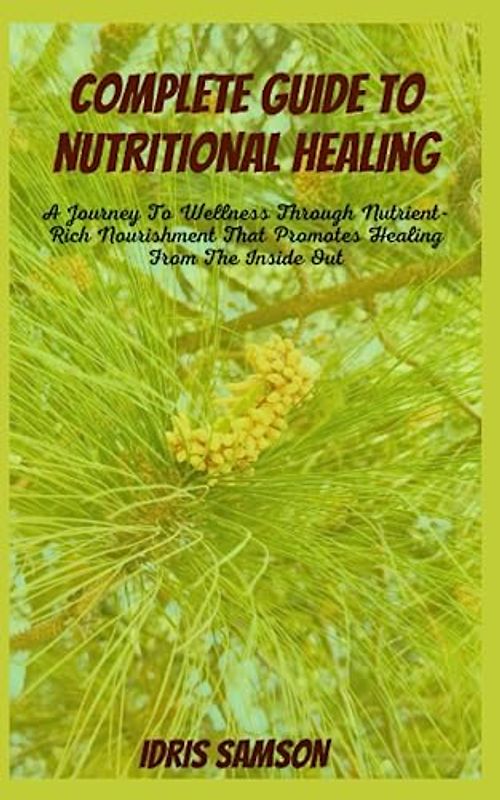 COMPLETE GUIDE TO NUTRITIONAL HEALING: A Journey To Wellness Through Nutrient-Rich Nourishment That Promotes Healing From The Inside Out