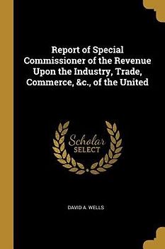 Report of Special Commissioner of the Revenue Upon the Industry, Trade, Commerce, &c., of the United