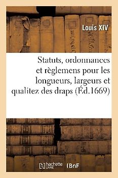 Statuts, Ordonnances Et Règlemens Pour Les Longueurs, Largeurs Et Qualitez Des Draps, Serges