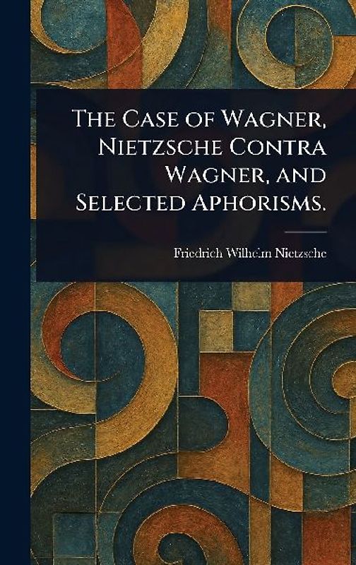 The Case of Wagner, Nietzsche Contra Wagner, and Selected Aphorisms.