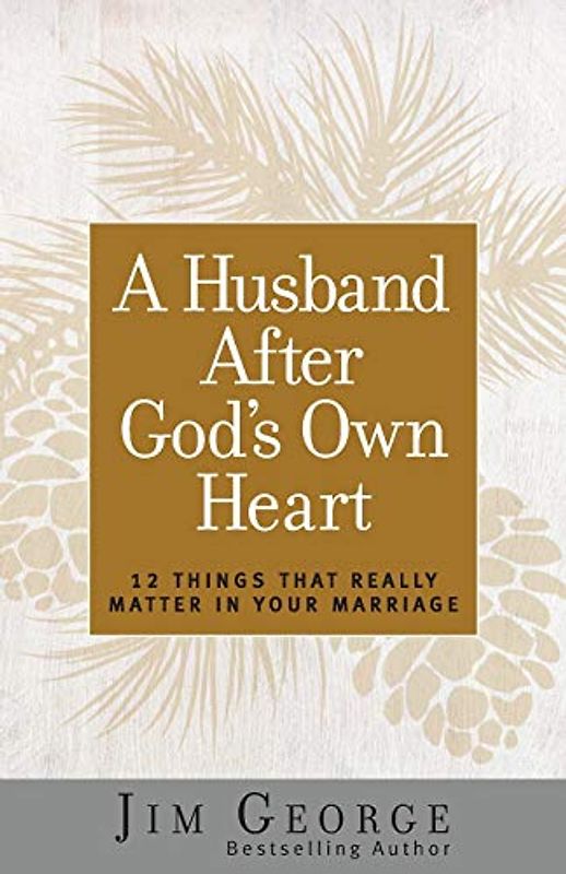 A Husband After God's Own Heart: 12 Things That Really Matter in Your Marriage