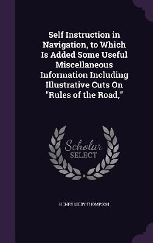 Self Instruction in Navigation, to Which Is Added Some Useful Miscellaneous Information Including Illustrative Cuts On "Rules of the Road,"