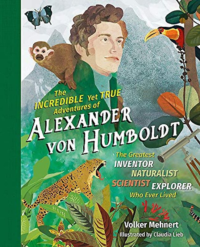 Incredible yet True Adventures of Alexander von Humboldt, The: The Greatest Inventor-Naturalist-Scientist-Explorer Who Ever Lived: 1