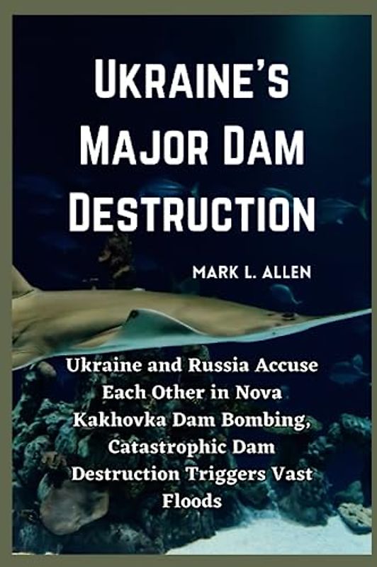 Ukraine's Major Dam Destruction: Ukraine and Russia Accuse Each Other in Nova Kakhovka Dam Bombing, Catastrophic Dam Destruction Triggers Vast Floods (Current Affairs Series, Band 6)