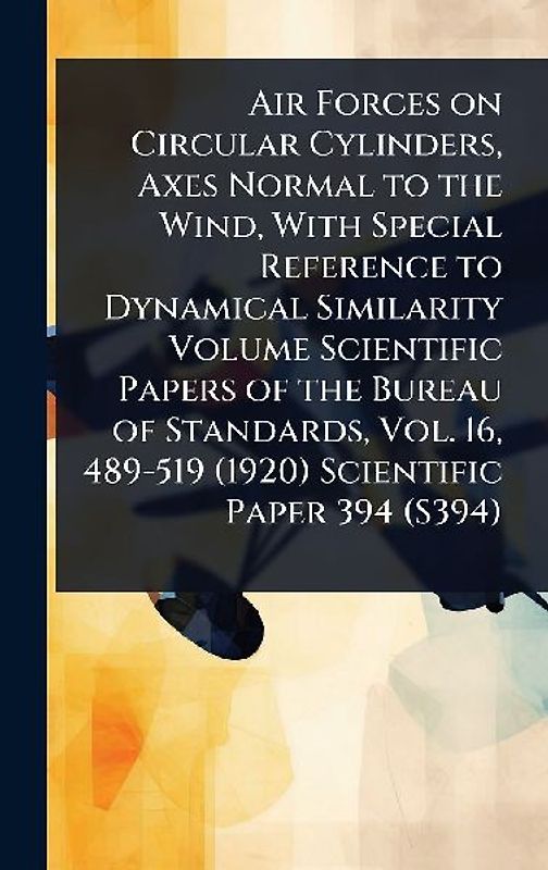 Air Forces on Circular Cylinders, Axes Normal to the Wind, With Special Reference to Dynamical Similarity Volume Scientific Papers of the Bureau of Standards, Vol. 16, 489-519 (1920) Scientific Paper 394 (S394)