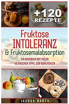 Fruktoseintoleranz & Fruktosemalabsorption: Ein Kochbuch mit 120 Rezepten und vielen hilfreichen Tipps, zum Wohlfühlen (inkl. Nährwertangaben)