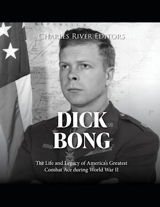 Dick Bong: The Life and Legacy of America’s Greatest Combat Ace during World War II