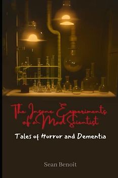 The Insane Experiments of a Mad Scientist: Tales of Horror and Dementia