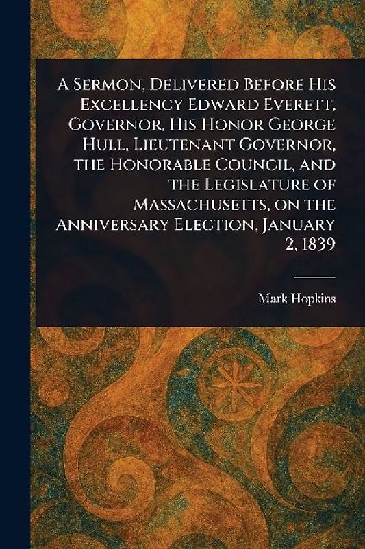A Sermon, Delivered Before His Excellency Edward Everett, Governor, His Honor George Hull, Lieutenant Governor, the Honorable Council, and the Legislature of Massachusetts, on the Anniversary Election, January 2, 1839