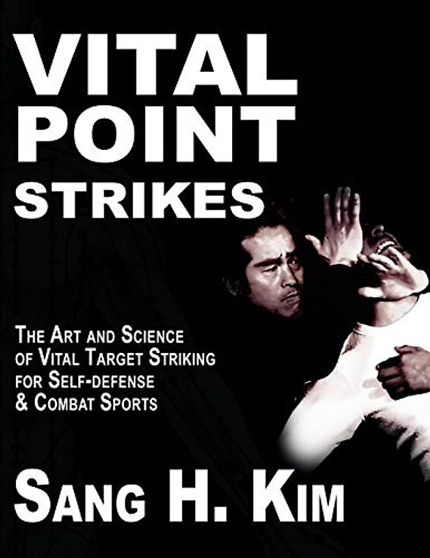Vital Point Strikes: The Art & Science of Striking Vital Targets for Self-Defense and Combat Sports: The Art and Science of Striking Vital Targets for Self-Defense and Combat Sports - Sang H. Kim