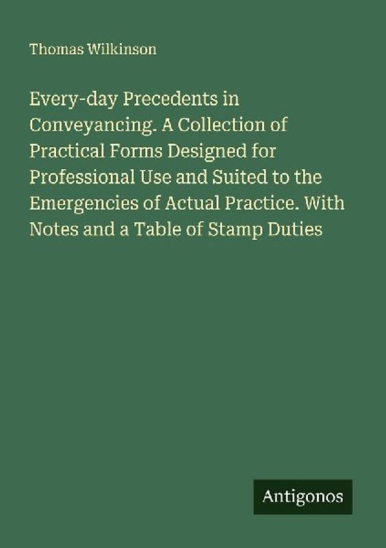Every-day Precedents in Conveyancing. A Collection of Practical Forms Designed for Professional Use and Suited to the Emergencies of Actual Practice. With Notes and a Table of Stamp Duties
