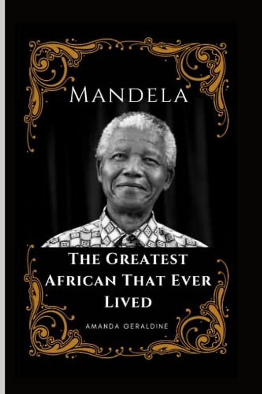Mandela: The Greatest African That Ever Lived: Inside the Life of the Greatest State-Man