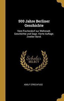 500 Jahre Berliner Geschichte: Vom Fischerdorf Zur Weltstadt. Geschichte Und Sage. Vierte Auflage. Zweiter Band.