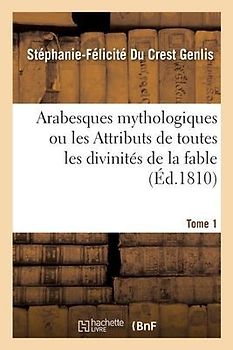 Arabesques Mythologiques Ou Les Attributs de Toutes Les Divinités de la Fable. Tome 1
